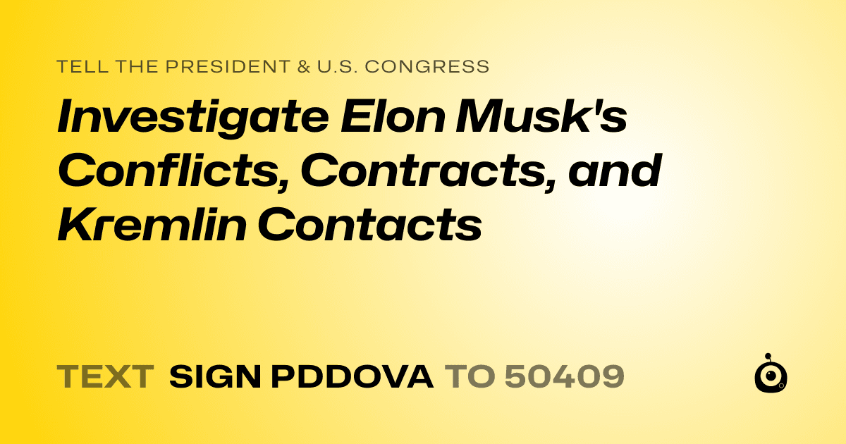 A shareable card that reads "tell the President & U.S. Congress: Investigate Elon Musk's Conflicts, Contracts, and Kremlin Contacts" followed by "text sign PDDOVA to 50409"