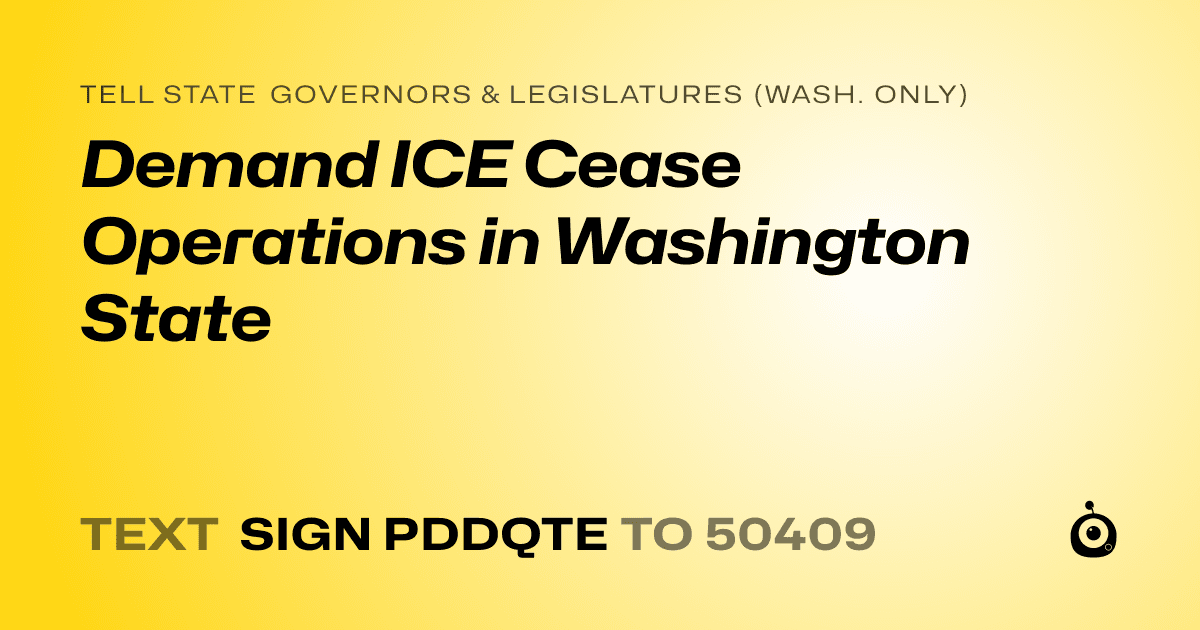 A shareable card that reads "tell State Governors & Legislatures (Wash. only): Demand ICE Cease Operations in Washington State" followed by "text sign PDDQTE to 50409"