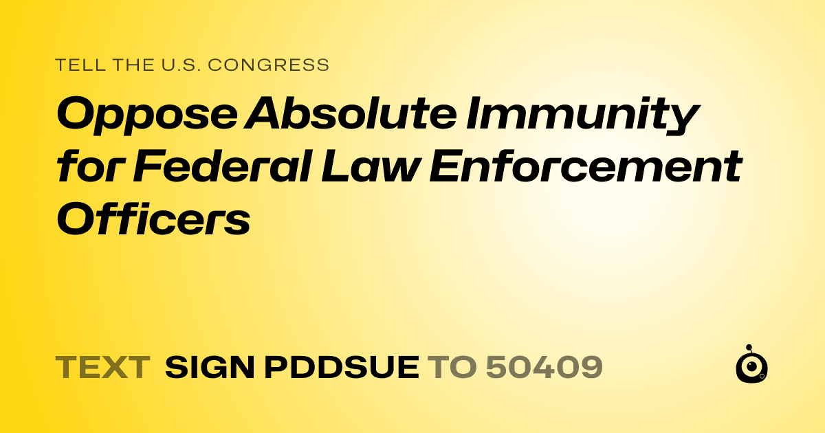 A shareable card that reads "tell the U.S. Congress: Oppose Absolute Immunity for Federal Law Enforcement Officers" followed by "text sign PDDSUE to 50409"