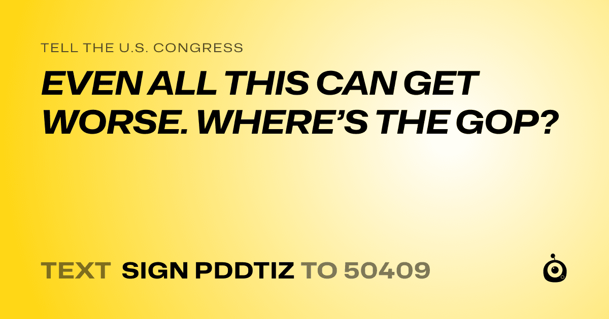 A shareable card that reads "tell the U.S. Congress: EVEN ALL THIS CAN GET WORSE. WHERE’S THE GOP?" followed by "text sign PDDTIZ to 50409"