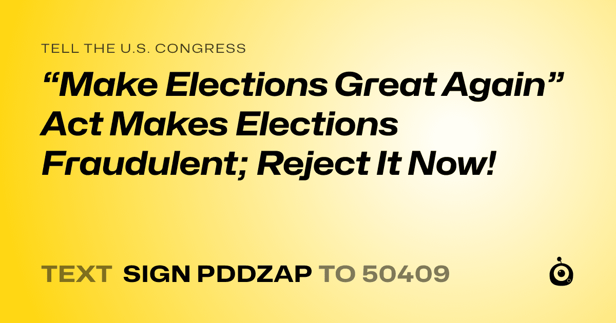 A shareable card that reads "tell the U.S. Congress: “Make Elections Great Again” Act Makes Elections Fraudulent; Reject It Now!" followed by "text sign PDDZAP to 50409"