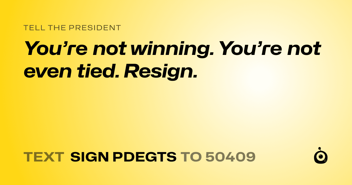A shareable card that reads "tell the President: You’re not winning. You’re not even tied. Resign." followed by "text sign PDEGTS to 50409"