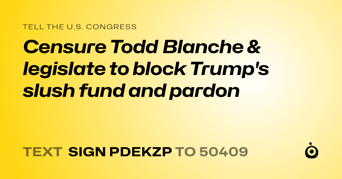 A shareable card that reads "tell the U.S. Congress: Censure Todd Blanche & legislate to block Trump's slush fund and pardon" followed by "text sign PDEKZP to 50409"