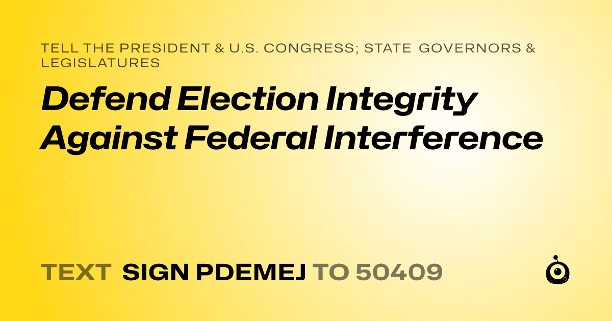 A shareable card that reads "tell the President & U.S. Congress; State Governors & Legislatures: Defend Election Integrity Against Federal Interference" followed by "text sign PDEMEJ to 50409"