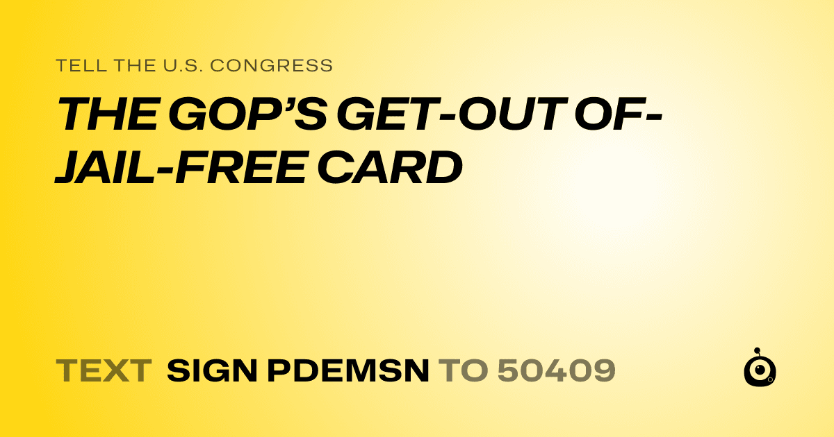 A shareable card that reads "tell the U.S. Congress: THE GOP’S GET-OUT OF-JAIL-FREE CARD" followed by "text sign PDEMSN to 50409"