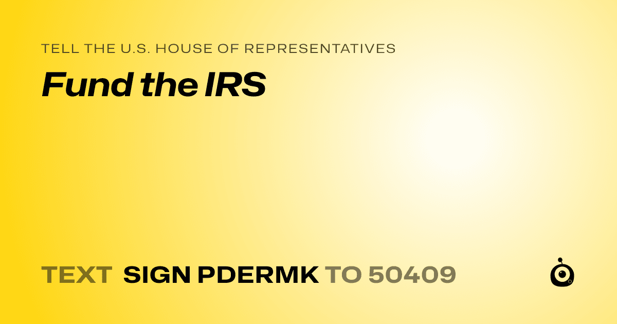 A shareable card that reads "tell the U.S. House of Representatives: Fund the IRS" followed by "text sign PDERMK to 50409"
