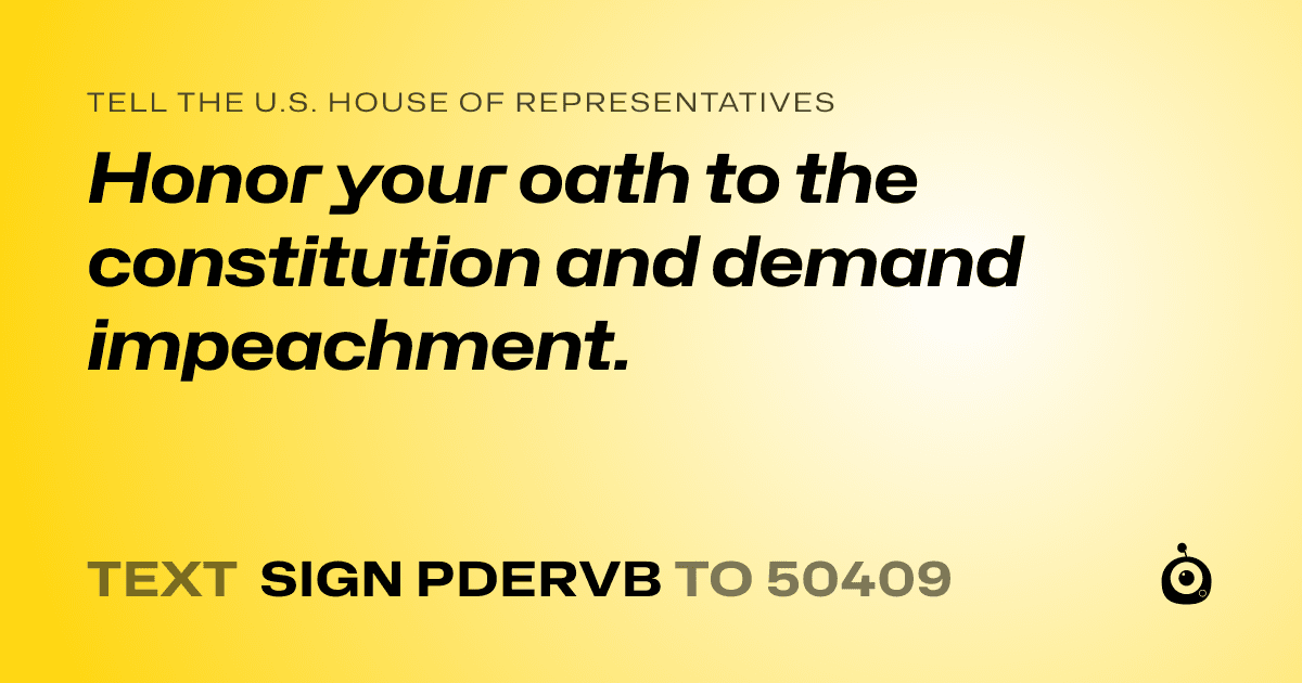 A shareable card that reads "tell the U.S. House of Representatives: Honor your oath to the constitution and demand impeachment." followed by "text sign PDERVB to 50409"