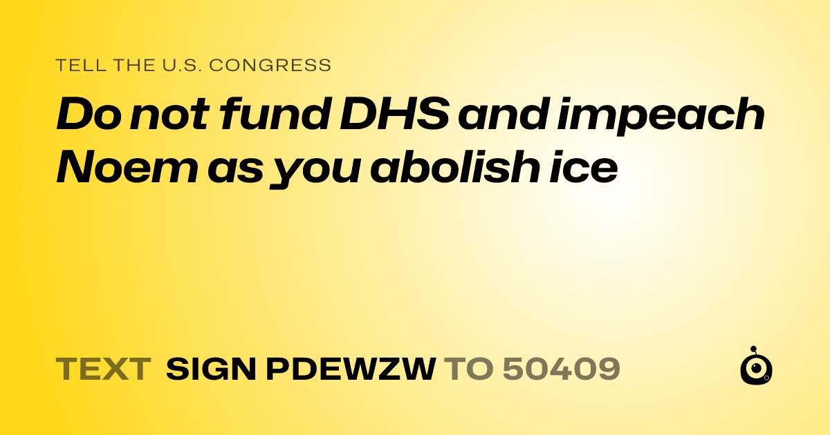 A shareable card that reads "tell the U.S. Congress: Do not fund DHS and impeach Noem as you abolish ice" followed by "text sign PDEWZW to 50409"