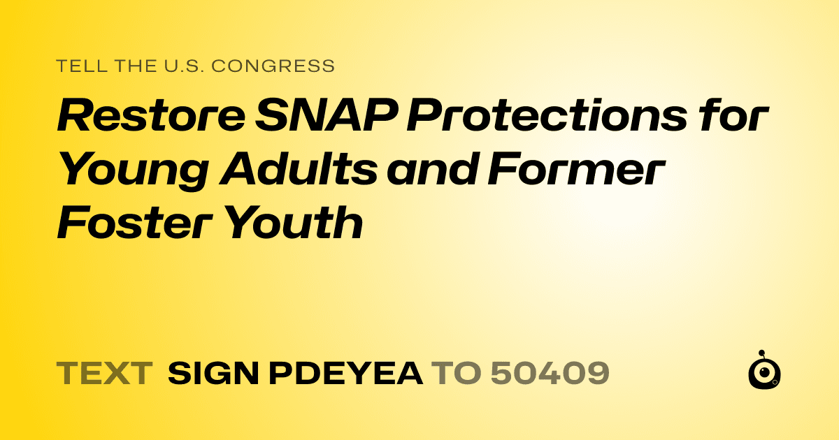 A shareable card that reads "tell the U.S. Congress: Restore SNAP Protections for Young Adults and Former Foster Youth" followed by "text sign PDEYEA to 50409"