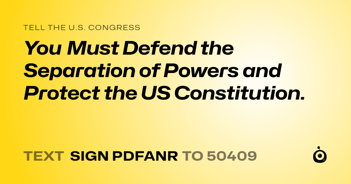 A shareable card that reads "tell the U.S. Congress: You Must Defend the Separation of Powers and Protect the US Constitution." followed by "text sign PDFANR to 50409"