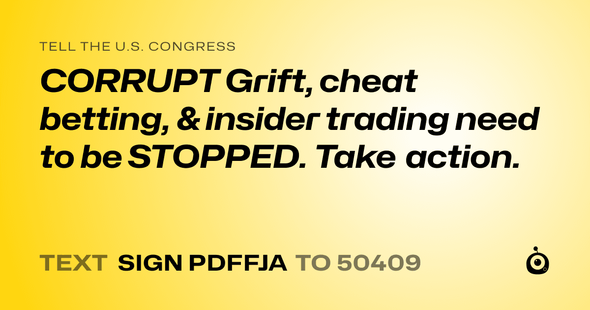 A shareable card that reads "tell the U.S. Congress: CORRUPT Grift, cheat betting, & insider trading need to be STOPPED. Take action." followed by "text sign PDFFJA to 50409"