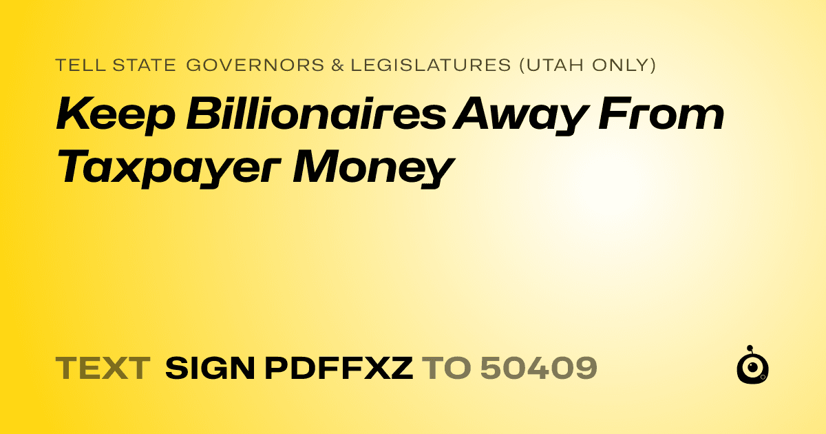 A shareable card that reads "tell State Governors & Legislatures (Utah only): Keep Billionaires Away From Taxpayer Money" followed by "text sign PDFFXZ to 50409"