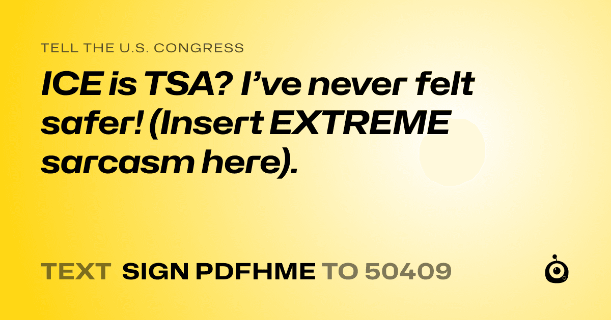 A shareable card that reads "tell the U.S. Congress: ICE is TSA? I’ve never felt safer! (Insert EXTREME sarcasm here)." followed by "text sign PDFHME to 50409"