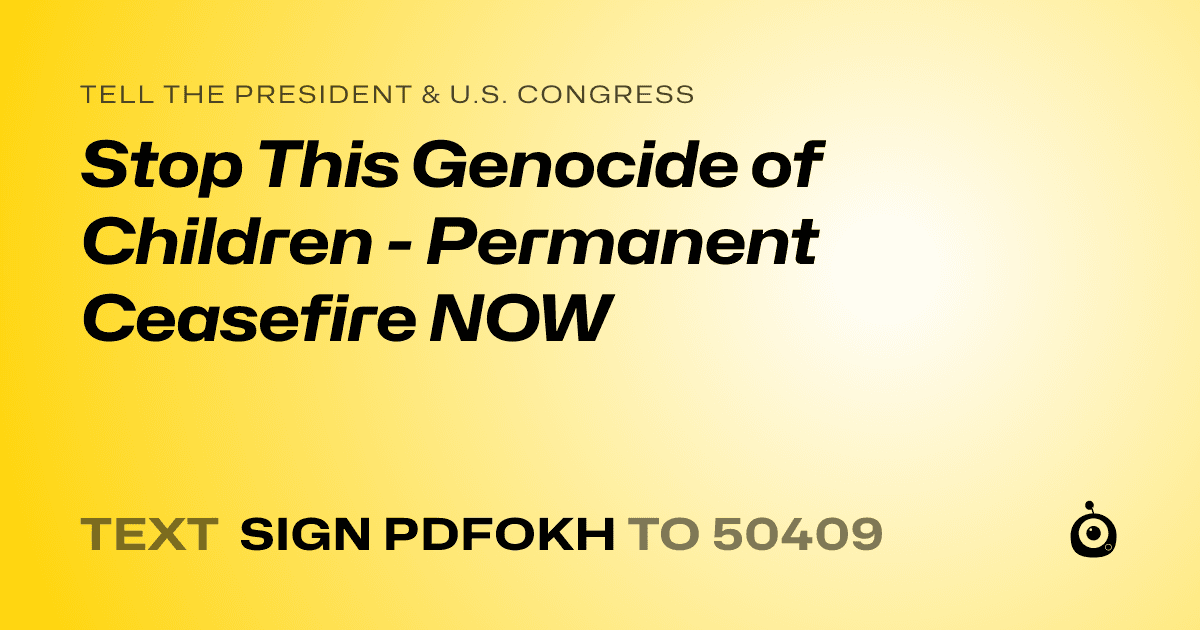 A shareable card that reads "tell the President & U.S. Congress: Stop This Genocide of Children - Permanent Ceasefire NOW" followed by "text sign PDFOKH to 50409"