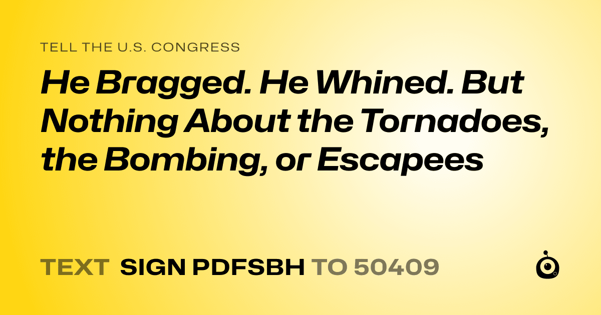 A shareable card that reads "tell the U.S. Congress: He Bragged. He Whined. But Nothing About the Tornadoes, the Bombing, or Escapees" followed by "text sign PDFSBH to 50409"