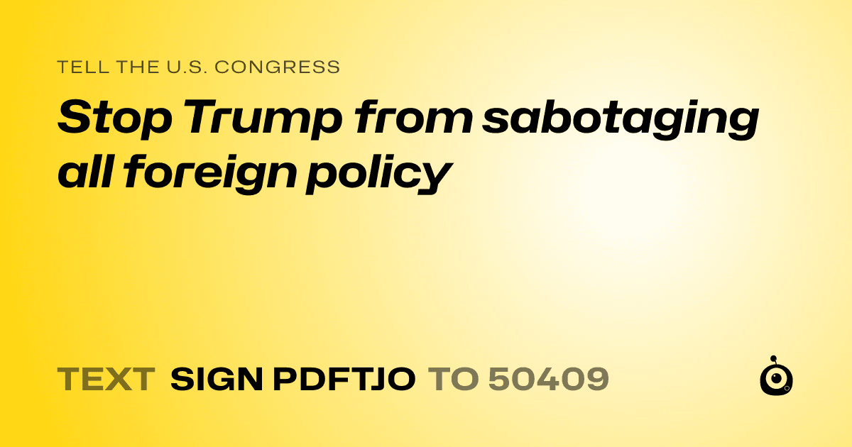 A shareable card that reads "tell the U.S. Congress: Stop Trump from sabotaging all foreign policy" followed by "text sign PDFTJO to 50409"