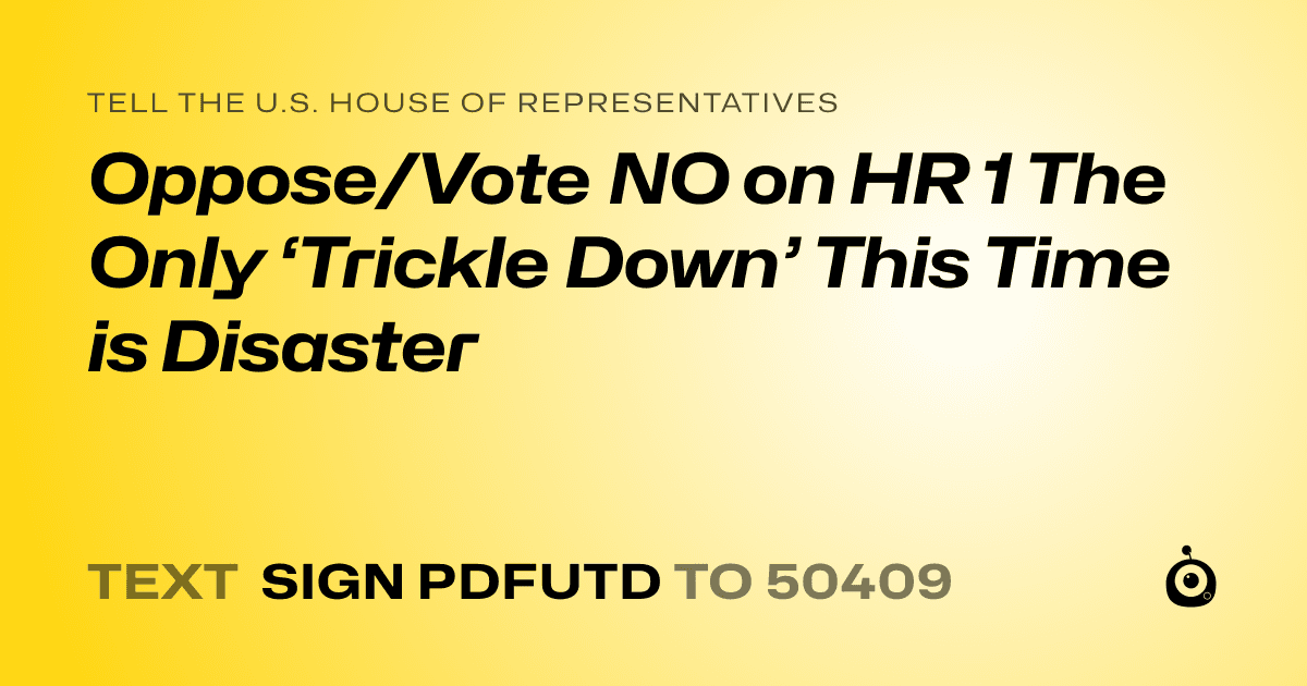 A shareable card that reads "tell the U.S. House of Representatives: Oppose/Vote NO on HR 1 The Only ‘Trickle Down’ This Time is Disaster" followed by "text sign PDFUTD to 50409"