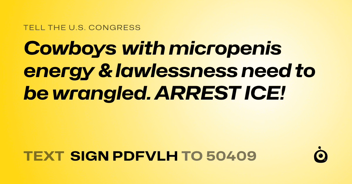 A shareable card that reads "tell the U.S. Congress: Cowboys with micropenis energy & lawlessness need to be wrangled. ARREST ICE!" followed by "text sign PDFVLH to 50409"