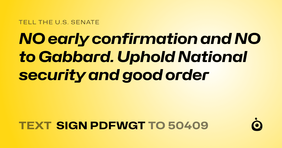 A shareable card that reads "tell the U.S. Senate: NO early confirmation and NO to Gabbard. Uphold National security and good order" followed by "text sign PDFWGT to 50409"