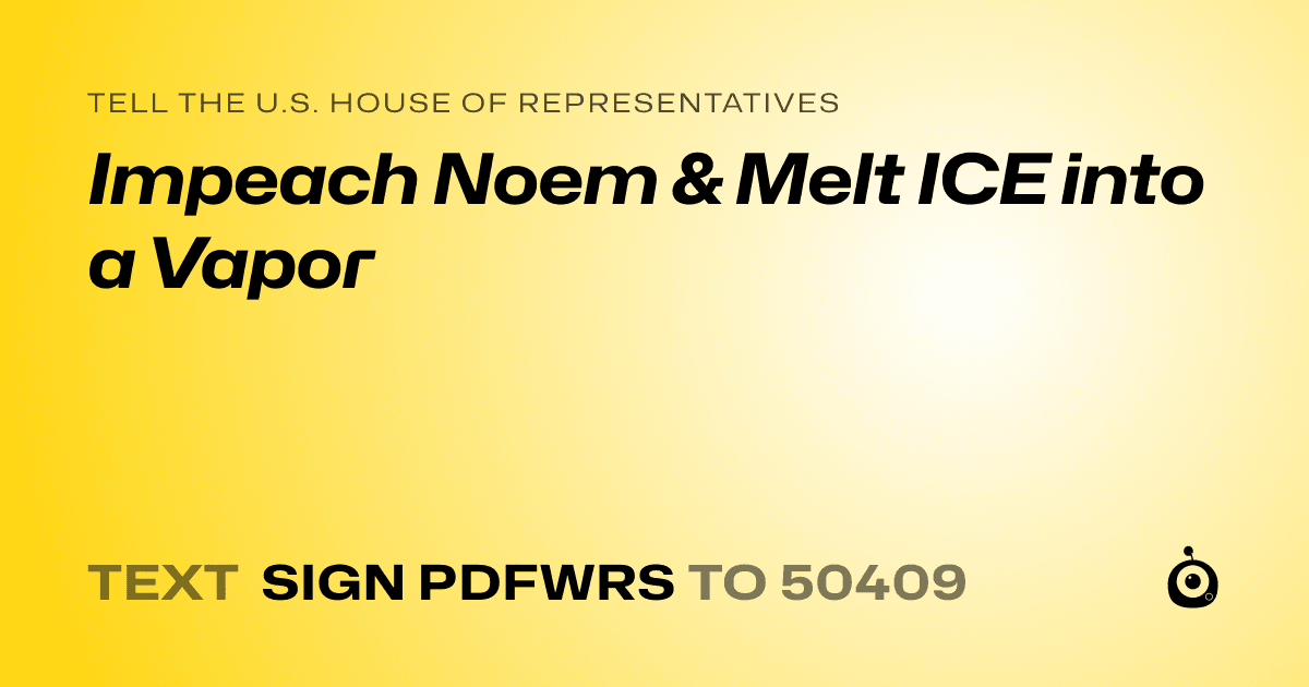 A shareable card that reads "tell the U.S. House of Representatives: Impeach Noem & Melt ICE into a Vapor" followed by "text sign PDFWRS to 50409"
