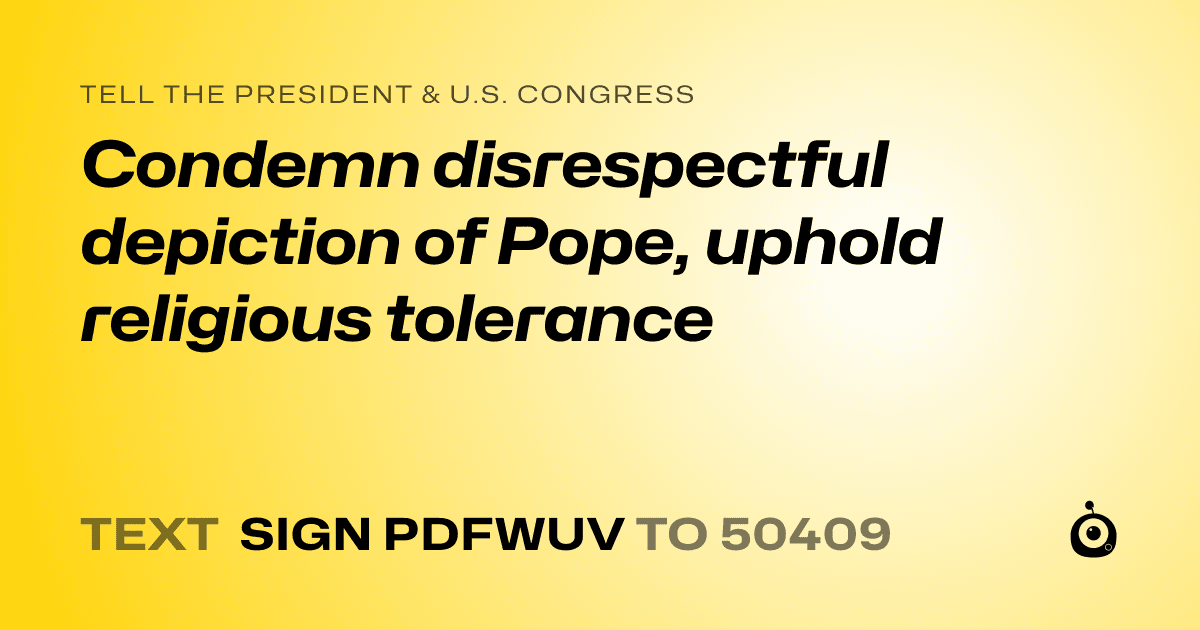 A shareable card that reads "tell the President & U.S. Congress: Condemn disrespectful depiction of Pope, uphold religious tolerance" followed by "text sign PDFWUV to 50409"