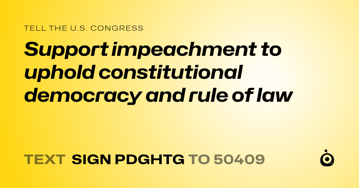 A shareable card that reads "tell the U.S. Congress: Support impeachment to uphold constitutional democracy and rule of law" followed by "text sign PDGHTG to 50409"