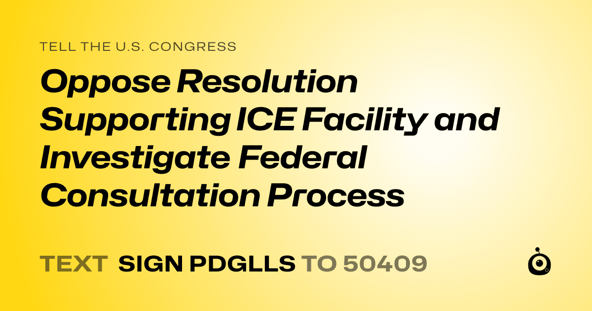 A shareable card that reads "tell the U.S. Congress: Oppose Resolution Supporting ICE Facility and Investigate Federal Consultation Process" followed by "text sign PDGLLS to 50409"