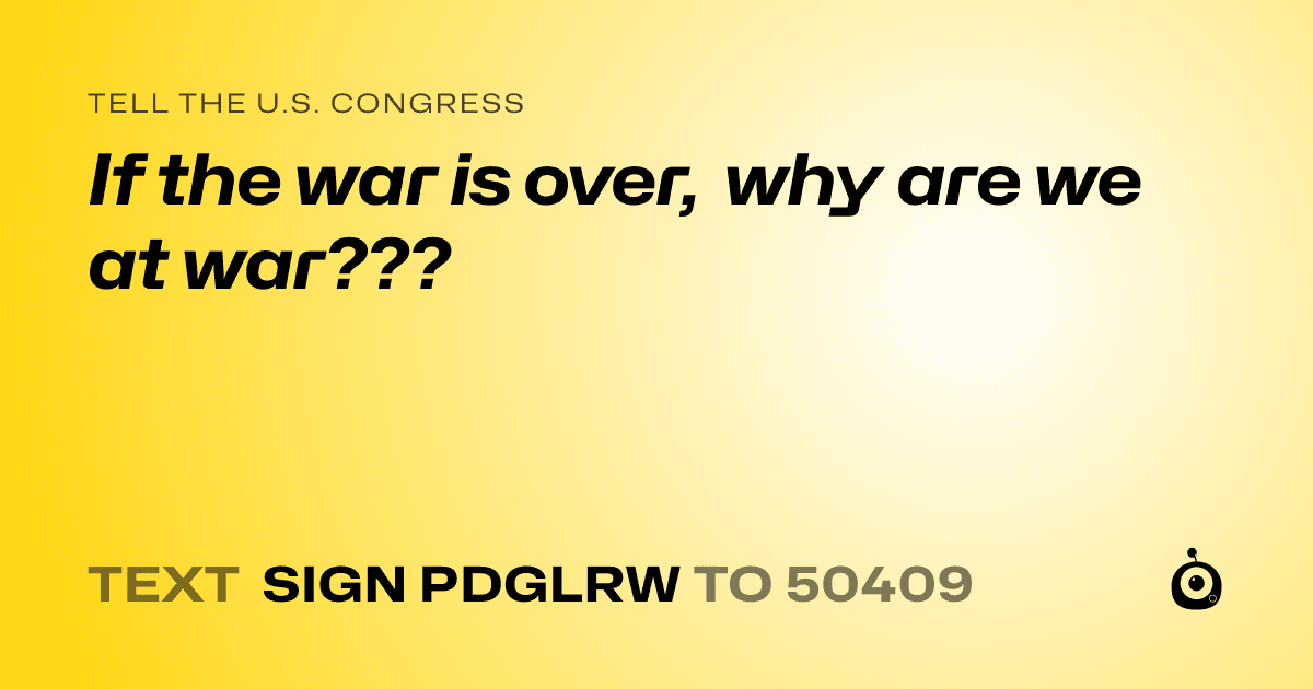 A shareable card that reads "tell the U.S. Congress: If the war is over, why are we at war???" followed by "text sign PDGLRW to 50409"