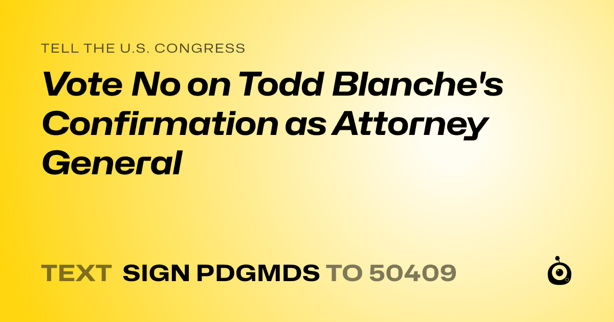 A shareable card that reads "tell the U.S. Congress: Vote No on Todd Blanche's Confirmation as Attorney General" followed by "text sign PDGMDS to 50409"