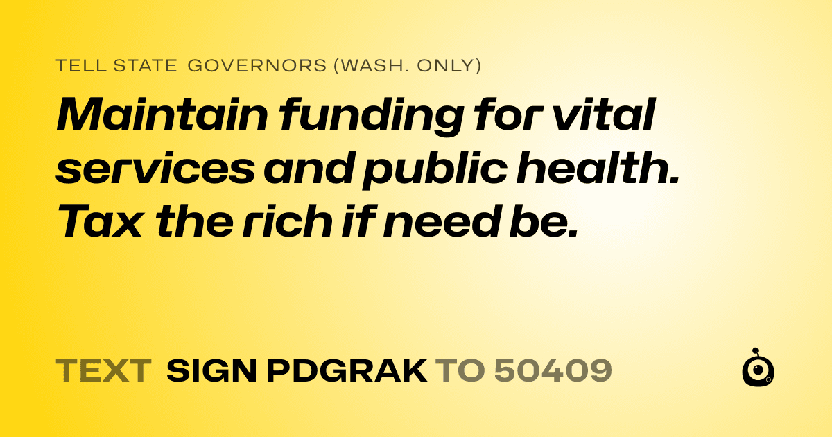 A shareable card that reads "tell State Governors (Wash. only): Maintain funding for vital services and public health. Tax the rich if need be." followed by "text sign PDGRAK to 50409"