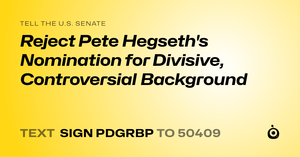 A shareable card that reads "tell the U.S. Senate: Reject Pete Hegseth's Nomination for Divisive, Controversial Background" followed by "text sign PDGRBP to 50409"