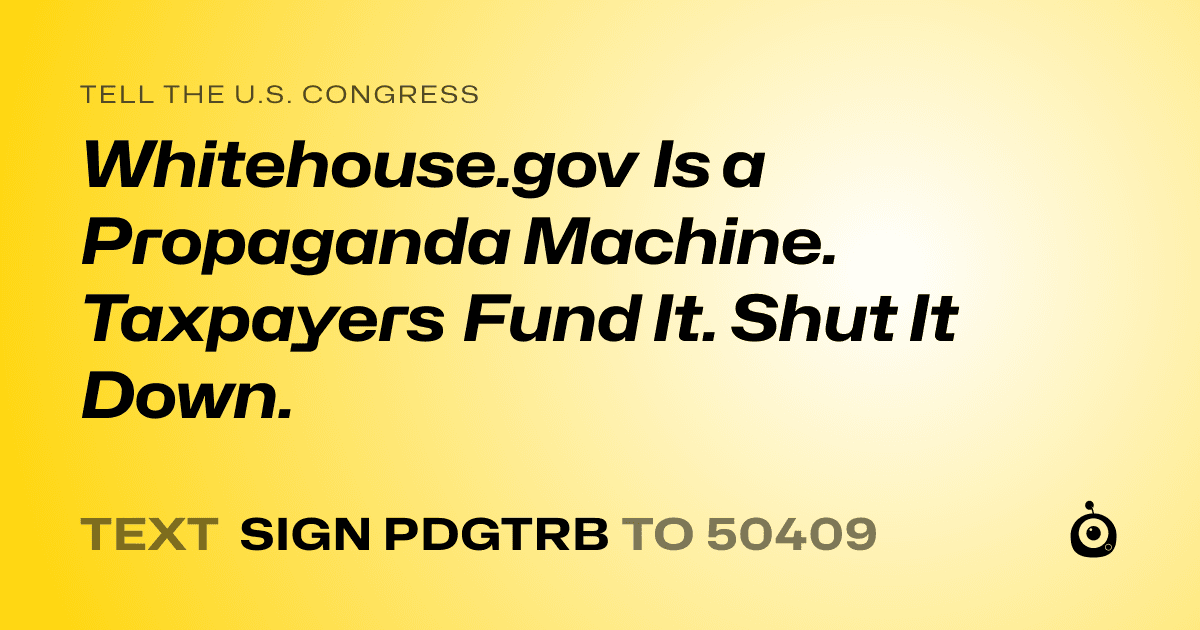 A shareable card that reads "tell the U.S. Congress: Whitehouse.gov Is a Propaganda Machine. Taxpayers Fund It. Shut It Down." followed by "text sign PDGTRB to 50409"