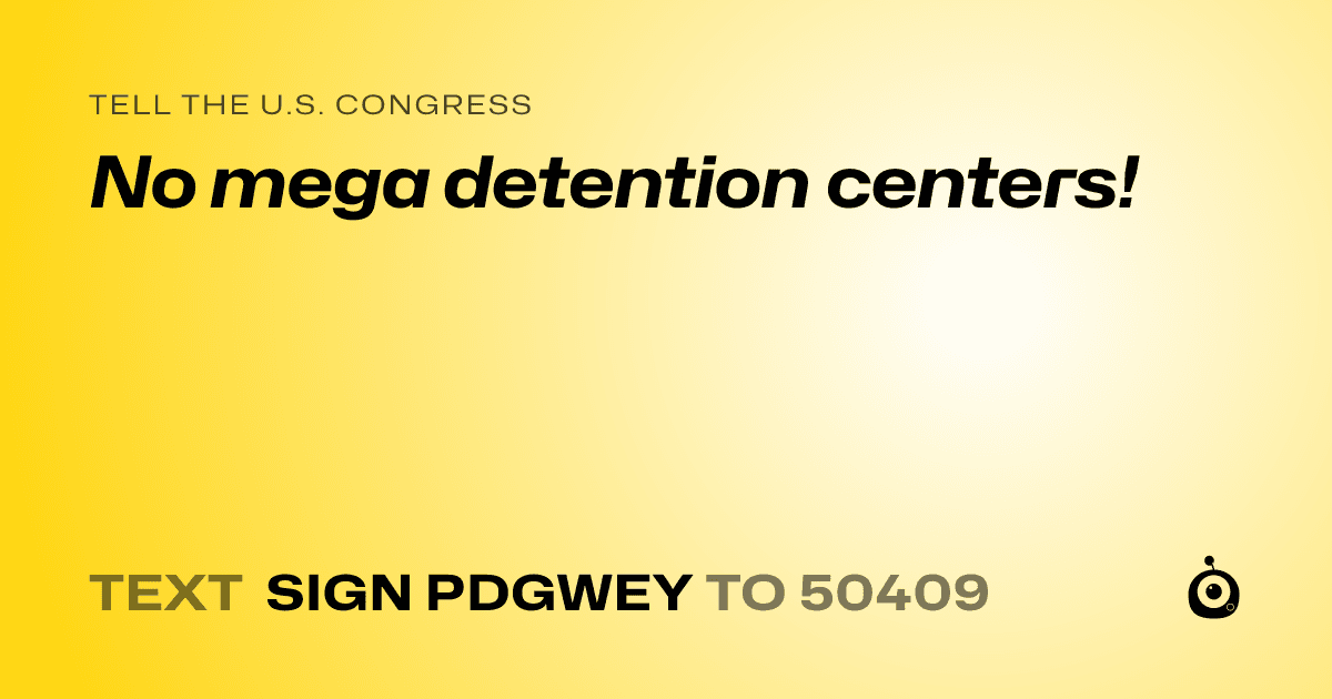 A shareable card that reads "tell the U.S. Congress: No mega detention centers!" followed by "text sign PDGWEY to 50409"