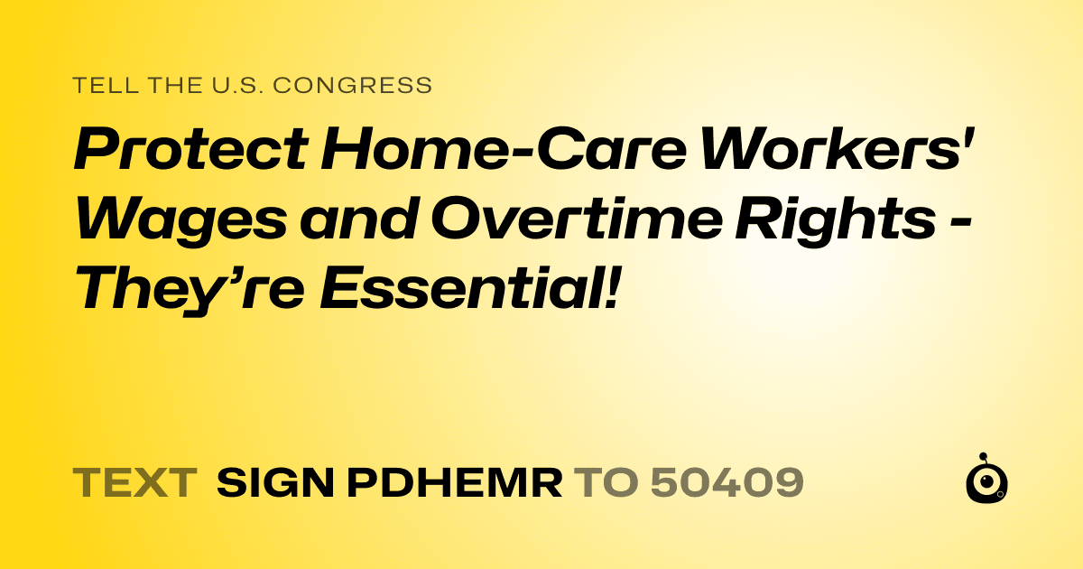 A shareable card that reads "tell the U.S. Congress: Protect Home-Care Workers' Wages and Overtime Rights - They’re Essential!" followed by "text sign PDHEMR to 50409"