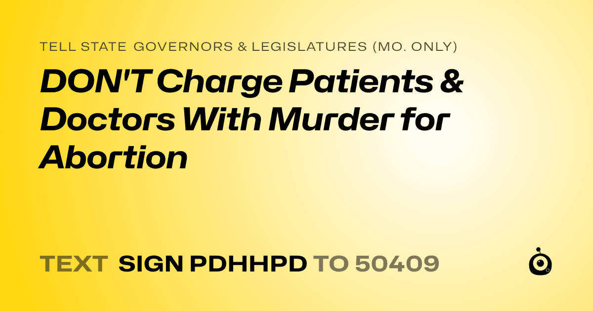 A shareable card that reads "tell State Governors & Legislatures (Mo. only): DON'T Charge Patients & Doctors With Murder for Abortion" followed by "text sign PDHHPD to 50409"