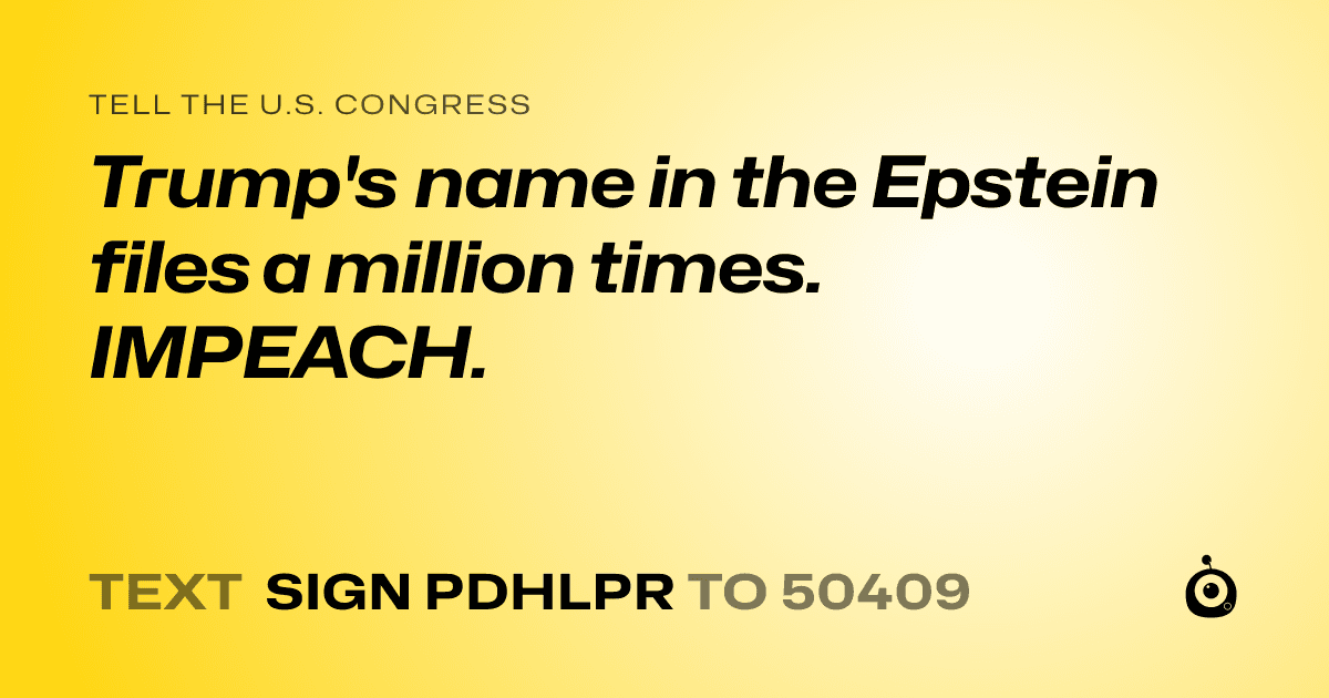 A shareable card that reads "tell the U.S. Congress: Trump's name in the Epstein files a million times. IMPEACH." followed by "text sign PDHLPR to 50409"