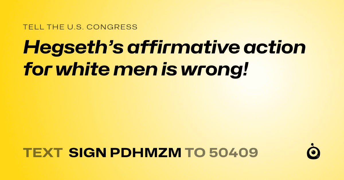 A shareable card that reads "tell the U.S. Congress: Hegseth’s affirmative action for white men is wrong!" followed by "text sign PDHMZM to 50409"