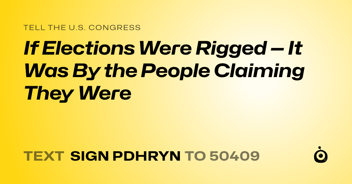 A shareable card that reads "tell the U.S. Congress: If Elections Were Rigged — It Was By the People Claiming They Were" followed by "text sign PDHRYN to 50409"