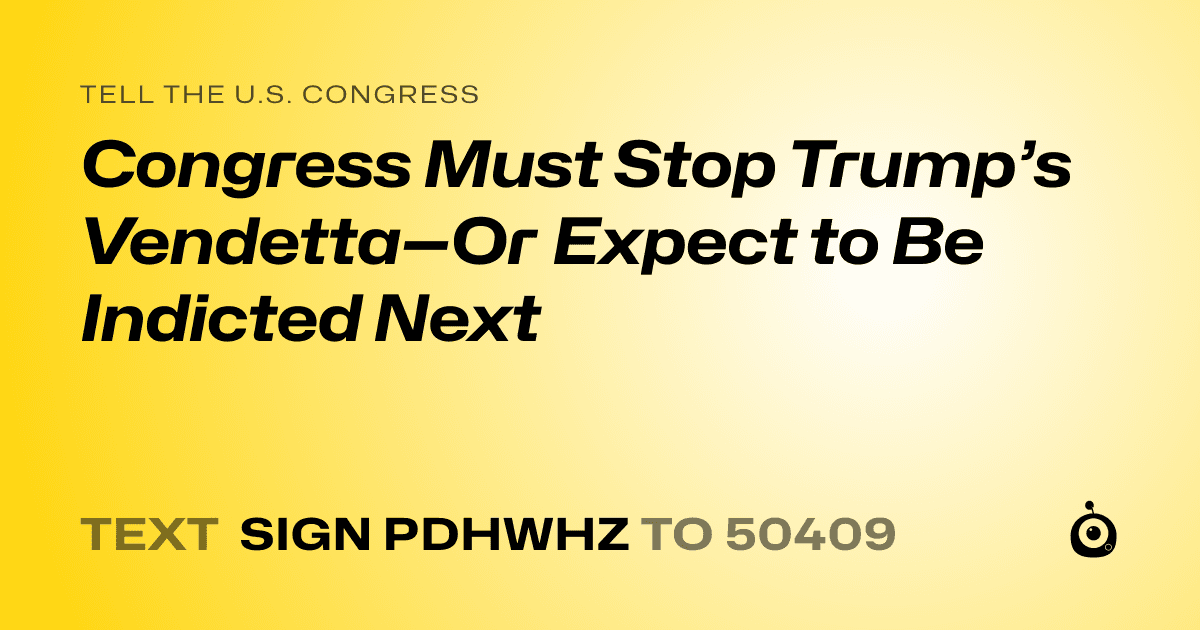 A shareable card that reads "tell the U.S. Congress: Congress Must Stop Trump’s Vendetta—Or Expect to Be Indicted Next" followed by "text sign PDHWHZ to 50409"