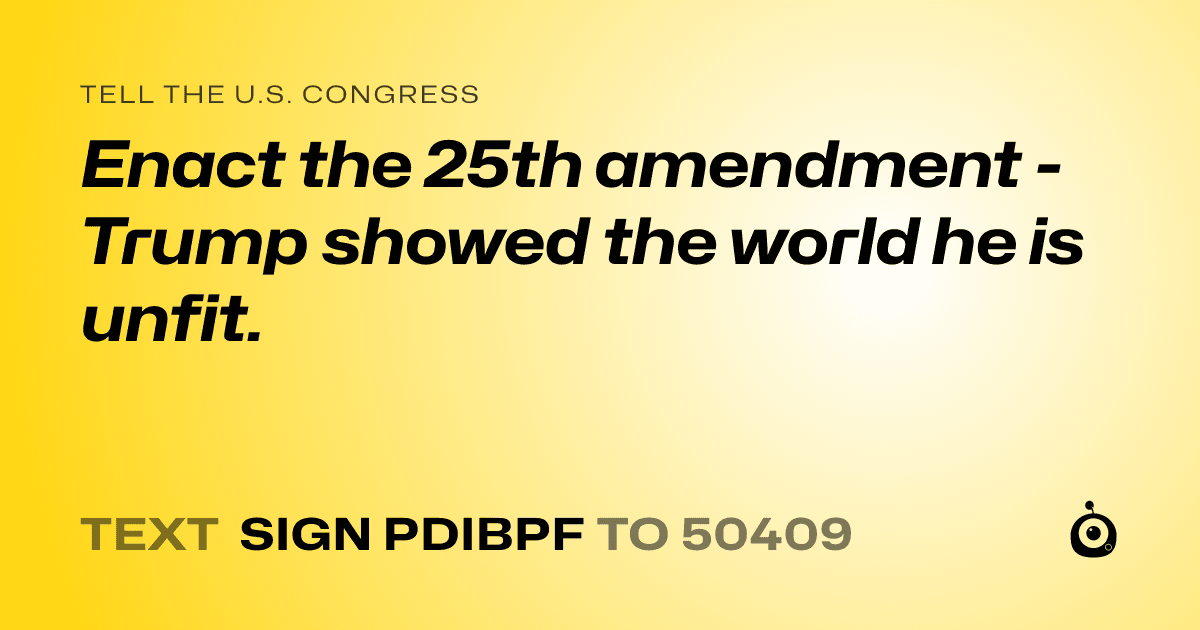 A shareable card that reads "tell the U.S. Congress: Enact the 25th amendment - Trump showed the world he is unfit." followed by "text sign PDIBPF to 50409"