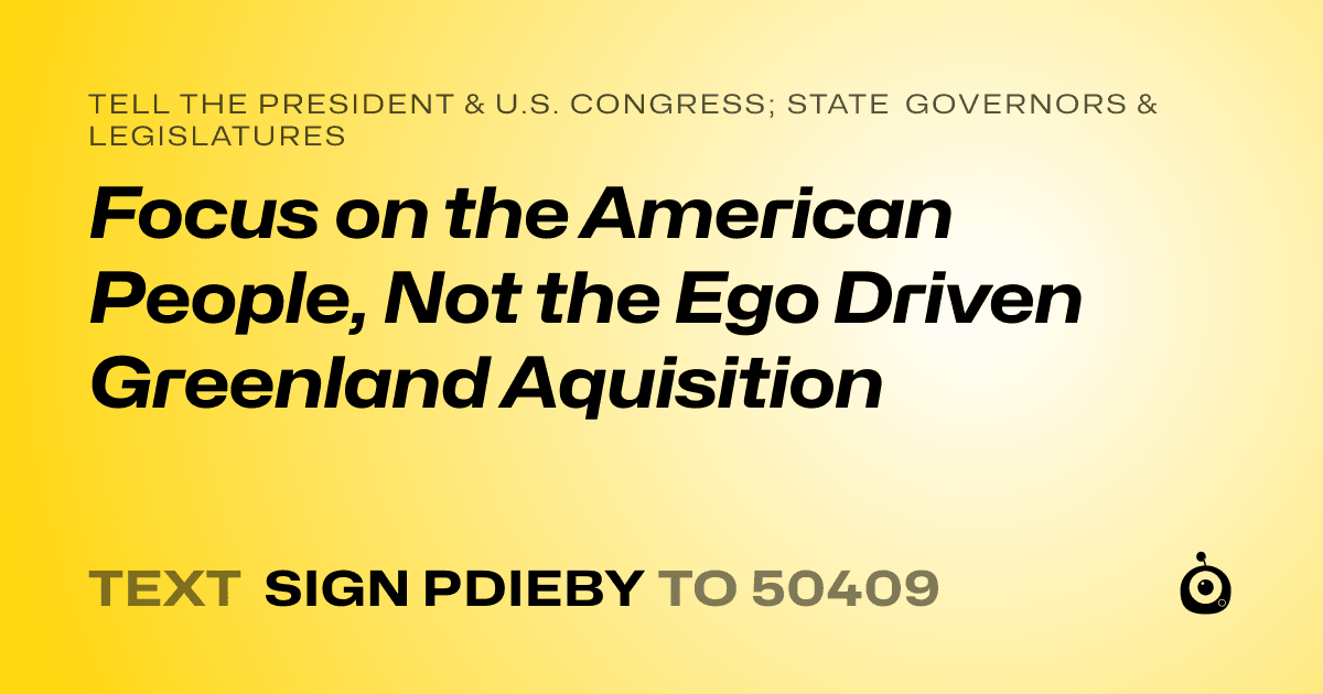 A shareable card that reads "tell the President & U.S. Congress; State Governors & Legislatures: Focus on the American People, Not the Ego Driven Greenland Aquisition" followed by "text sign PDIEBY to 50409"
