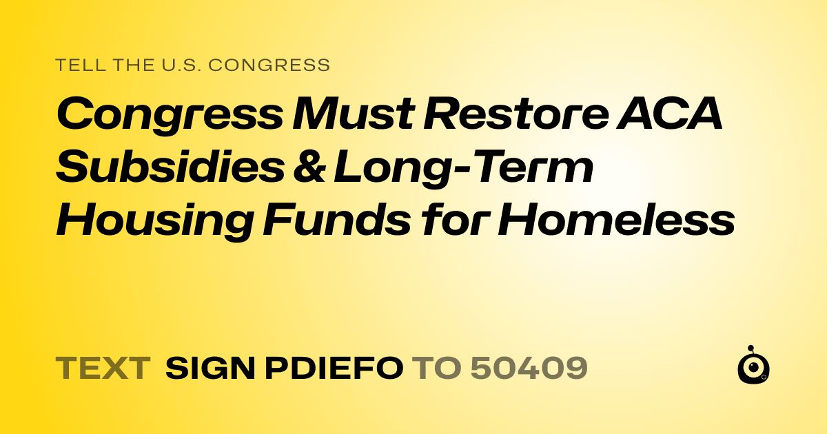 A shareable card that reads "tell the U.S. Congress: Congress Must Restore ACA Subsidies & Long-Term Housing Funds for Homeless" followed by "text sign PDIEFO to 50409"
