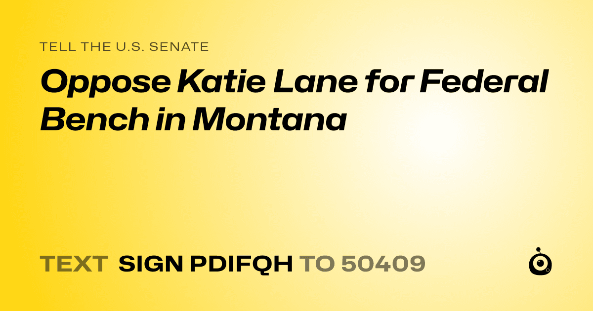 A shareable card that reads "tell the U.S. Senate: Oppose Katie Lane for Federal Bench in Montana" followed by "text sign PDIFQH to 50409"