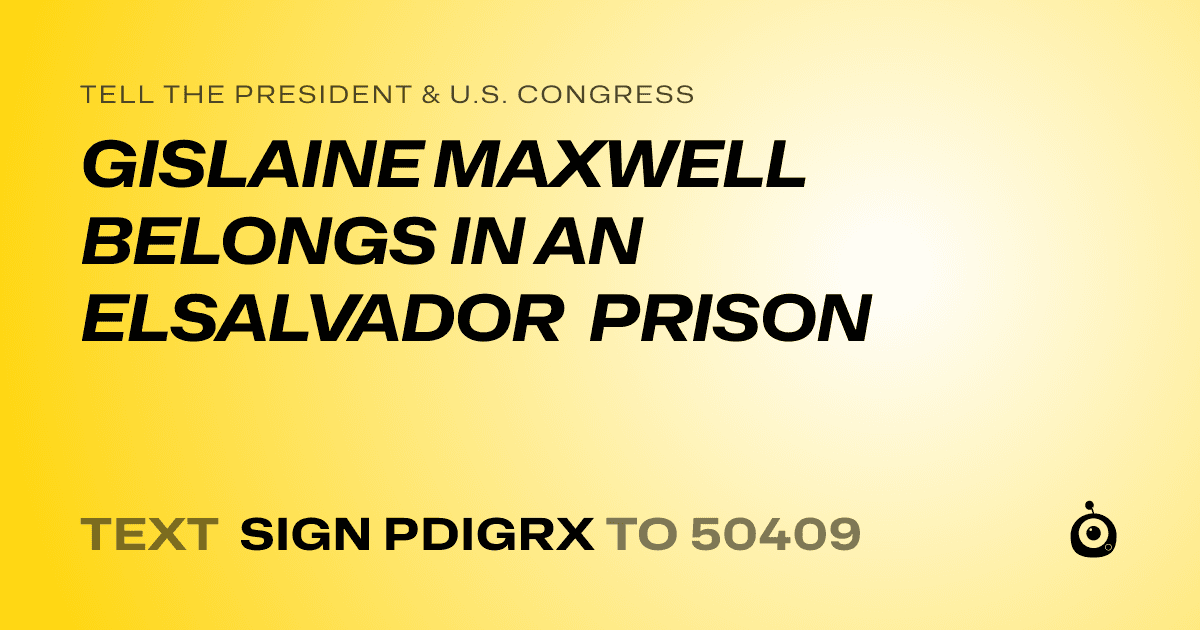 A shareable card that reads "tell the President & U.S. Congress: GISLAINE MAXWELL BELONGS IN AN ELSALVADOR PRISON" followed by "text sign PDIGRX to 50409"