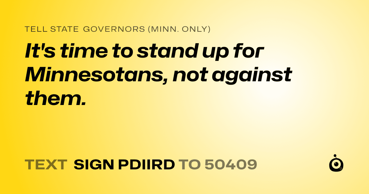 A shareable card that reads "tell State Governors (Minn. only): It's time to stand up for Minnesotans, not against them." followed by "text sign PDIIRD to 50409"