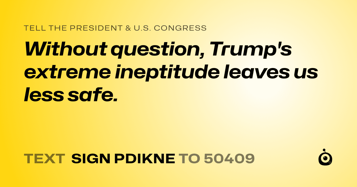 A shareable card that reads "tell the President & U.S. Congress: Without question, Trump's extreme ineptitude leaves us less safe." followed by "text sign PDIKNE to 50409"