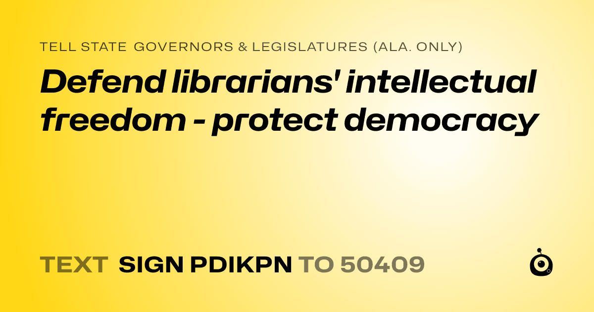 A shareable card that reads "tell State Governors & Legislatures (Ala. only): Defend librarians' intellectual freedom - protect democracy" followed by "text sign PDIKPN to 50409"