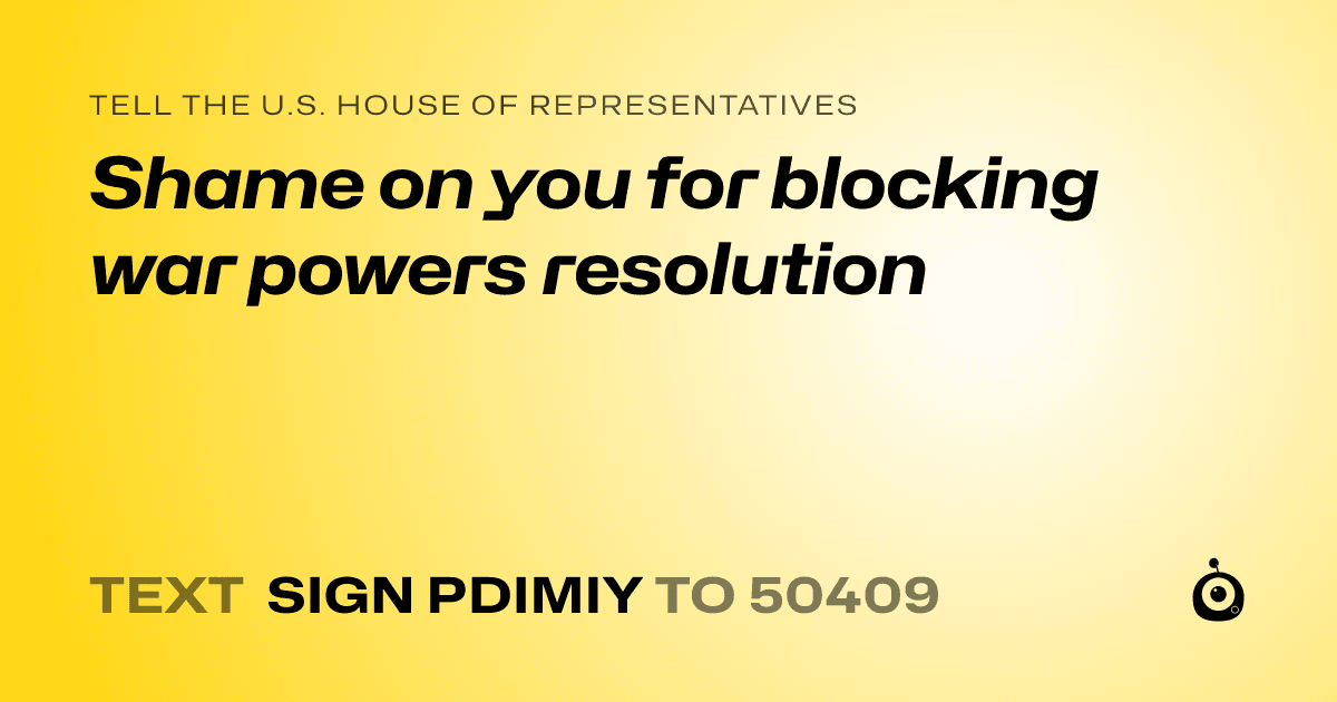 A shareable card that reads "tell the U.S. House of Representatives: Shame on you for blocking war powers resolution" followed by "text sign PDIMIY to 50409"