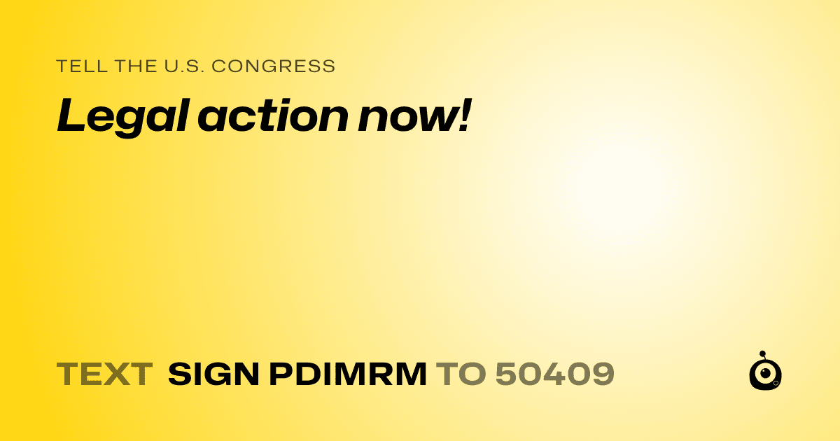 A shareable card that reads "tell the U.S. Congress: Legal action now!" followed by "text sign PDIMRM to 50409"