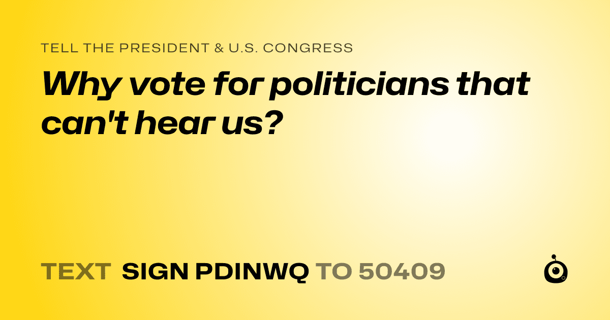 A shareable card that reads "tell the President & U.S. Congress: Why vote for politicians that can't hear us?" followed by "text sign PDINWQ to 50409"